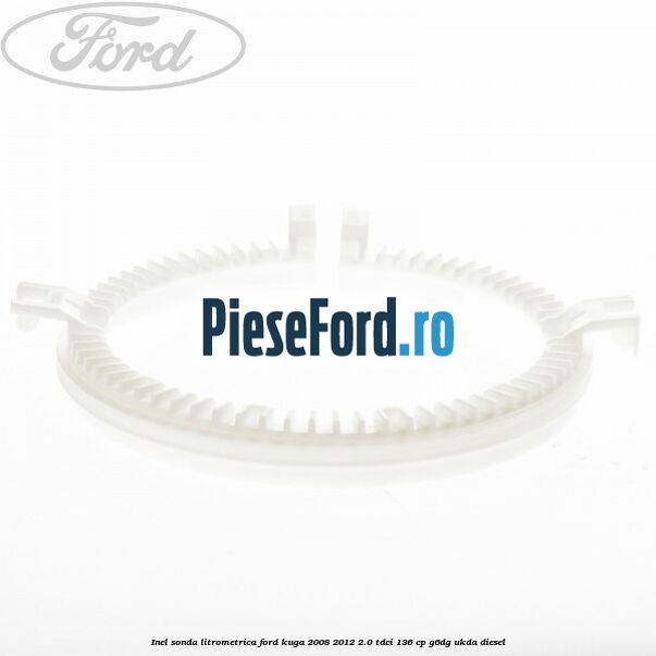 Inel sonda litrometrica Ford Kuga 2008-2012 2.0 TDCi 136 cp Inel sonda litrometrica Ford Kuga 2008-2012 2.0 TDCi 136 cp G6DG, UKDA diesel