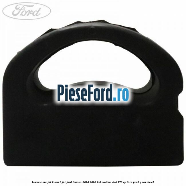 Insertie arc foi 2 sau 3 foi Ford Transit 2014-2018 2.0 EcoBlue 4x4 170 cp Insertie arc foi 2 sau 3 foi Ford Transit 2014-2018 2.0 EcoBlue 4x4 170 cp BLRA, YNR6, YNRA diesel