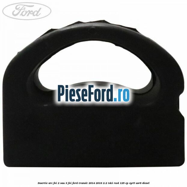 Insertie arc foi 2 sau 3 foi Ford Transit 2014-2018 2.2 TDCi RWD 125 cp CYR5, USR6 diesel