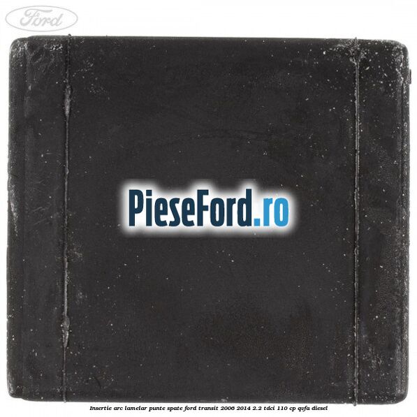 Insertie arc lamelar punte spate Ford Transit 2006-2014 2.2 TDCi 110 cp QVFA diesel