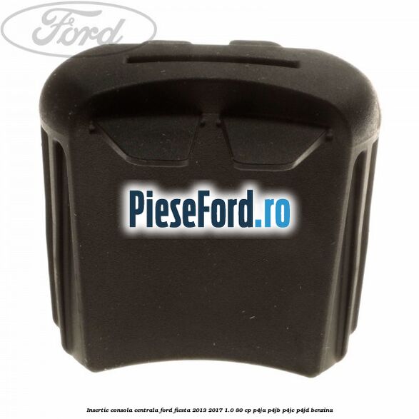 Insertie consola centrala Ford Fiesta 2013-2017 1.0 80 cp P4JA, P4JB, P4JC, P4JD benzina