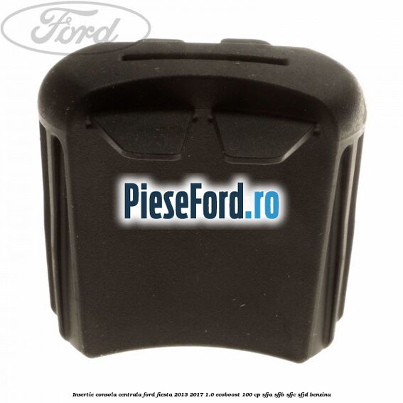 Insertie consola centrala Ford Fiesta 2013-2017 1.0 EcoBoost 100 cp SFJA, SFJB, SFJC, SFJD benzina