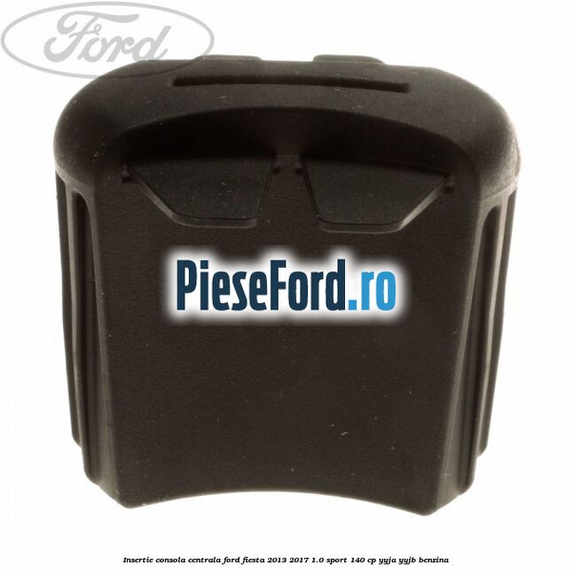 Insertie consola centrala Ford Fiesta 2013-2017 1.0 Sport 140 cp Insertie consola centrala Ford Fiesta 2013-2017 1.0 Sport 140 cp YYJA, YYJB benzina