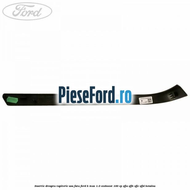Insertie dreapta tapiterie usa fata Ford B-Max 1.0 EcoBoost 100 cp Insertie dreapta tapiterie usa fata Ford B-Max 1.0 EcoBoost 100 cp SFJA, SFJB, SFJC, SFJD benzina
