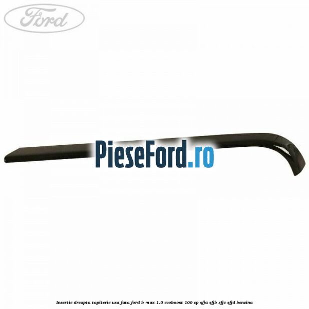 Insertie dreapta tapiterie usa fata Ford B-Max 1.0 EcoBoost 100 cp Insertie dreapta tapiterie usa fata Ford B-Max 1.0 EcoBoost 100 cp SFJA, SFJB, SFJC, SFJD benzina
