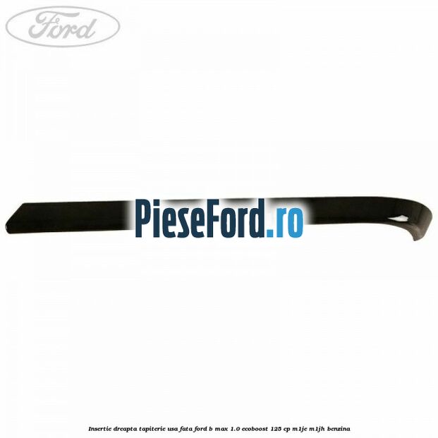 Insertie dreapta tapiterie usa fata Ford B-Max 1.0 EcoBoost 125 cp M1JE, M1JH benzina
