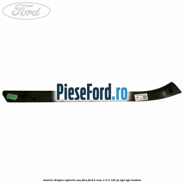 Insertie dreapta tapiterie usa fata Ford B-Max 1.6 Ti 105 cp IQJA, IQJC benzina