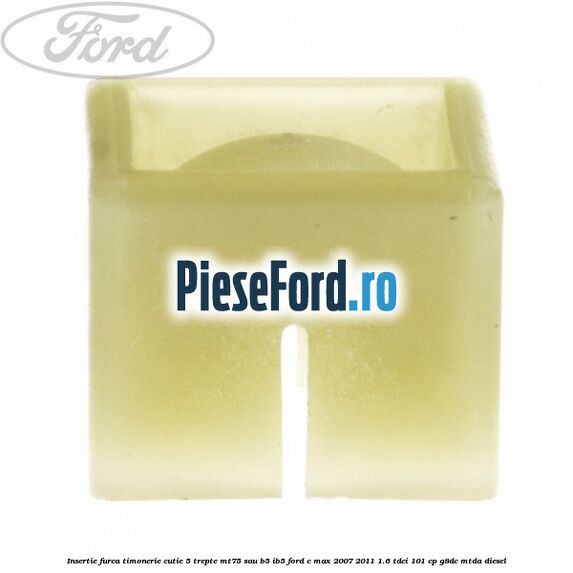 Insertie furca timonerie cutie 5 trepte MT75 sau B5/IB5 Ford C-Max 2007-2011 1.6 TDCi 101 cp Insertie furca timonerie cutie 5 trepte MT75 sau B5/IB5 Ford C-Max 2007-2011 1.6 TDCi 101 cp G8DC, MTDA diesel