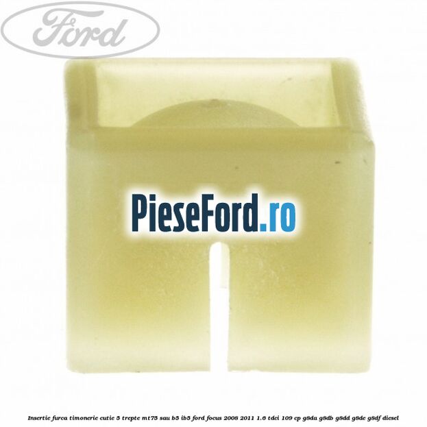 Insertie furca timonerie cutie 5 trepte MT75 sau B5/IB5 Ford Focus 2008-2011 1.6 TDCi 109 cp G8DA, G8DB, G8DD, G8DE, G8DF diesel