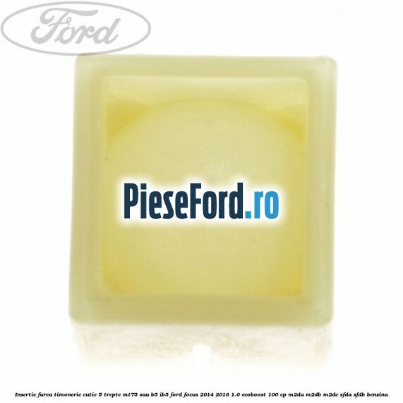 Insertie furca timonerie cutie 5 trepte MT75 sau B5/IB5 Ford Focus 2014-2018 1.0 EcoBoost 100 cp M2DA, M2DB, M2DC, SFDA, SFDB benzina