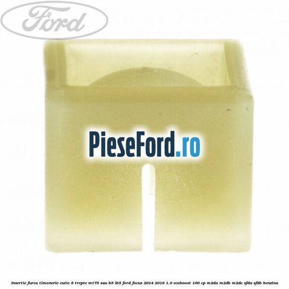 Insertie furca timonerie cutie 5 trepte MT75 sau B5/IB5 Ford Focus 2014-2018 1.0 EcoBoost 100 cp M2DA, M2DB, M2DC, SFDA, SFDB benzina