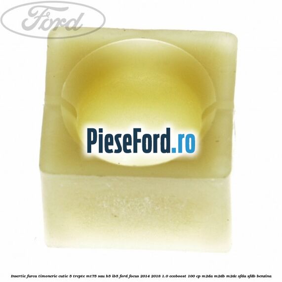 Insertie furca timonerie cutie 5 trepte MT75 sau B5/IB5 Ford Focus 2014-2018 1.0 EcoBoost 100 cp M2DA, M2DB, M2DC, SFDA, SFDB benzina
