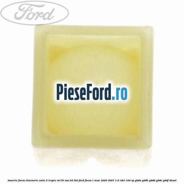 Insertie furca timonerie cutie 5 trepte MT75 sau B5/IB5 Ford Focus C-Max 2003-2007 1.6 TDCi 109 cp Insertie furca timonerie cutie 5 trepte MT75 sau B5/IB5 Ford Focus C-Max 2003-2007 1.6 TDCi 109 cp G8DA, G8DB, G8DD, G8DE, G8DF diesel