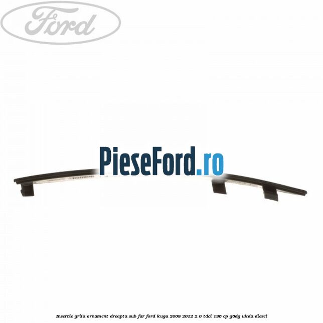 Insertie grila ornament dreapta sub far Ford Kuga 2008-2012 2.0 TDCi 136 cp G6DG, UKDA diesel