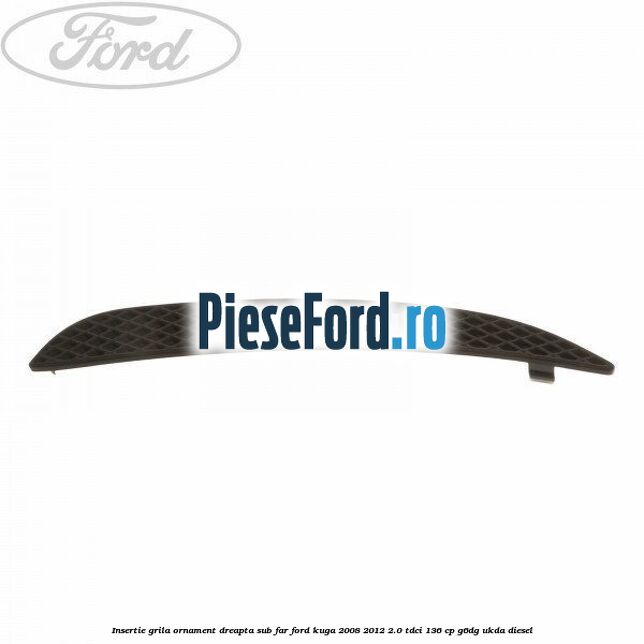 Insertie grila ornament dreapta sub far Ford Kuga 2008-2012 2.0 TDCi 136 cp G6DG, UKDA diesel