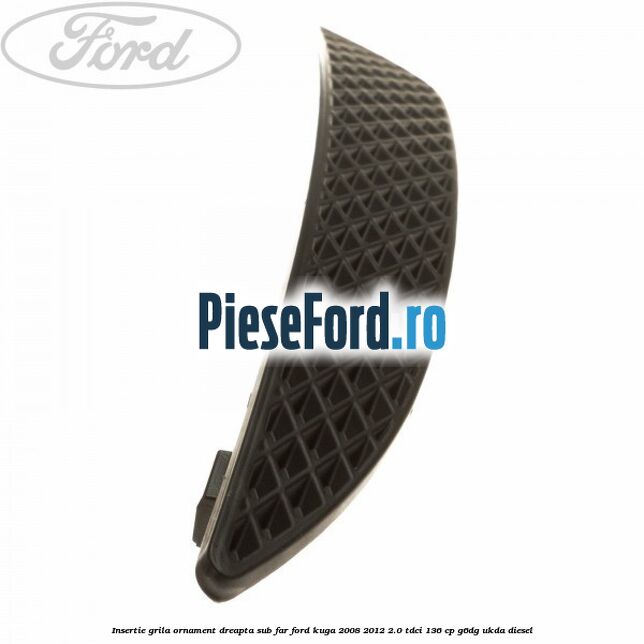 Insertie grila ornament dreapta sub far Ford Kuga 2008-2012 2.0 TDCi 136 cp G6DG, UKDA diesel