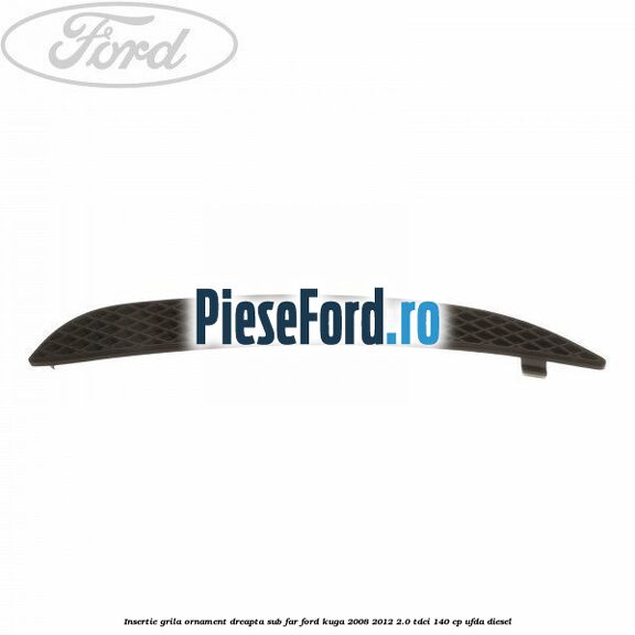Insertie grila ornament dreapta sub far Ford Kuga 2008-2012 2.0 TDCI 140 cp UFDA diesel