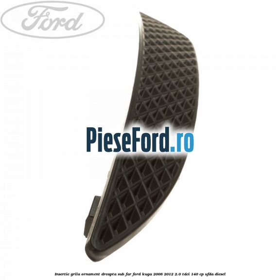 Insertie grila ornament dreapta sub far Ford Kuga 2008-2012 2.0 TDCI 140 cp UFDA diesel