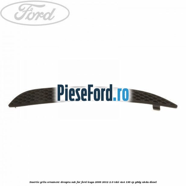 Insertie grila ornament dreapta sub far Ford Kuga 2008-2012 2.0 TDCi 4x4 136 cp G6DG, UKDA diesel