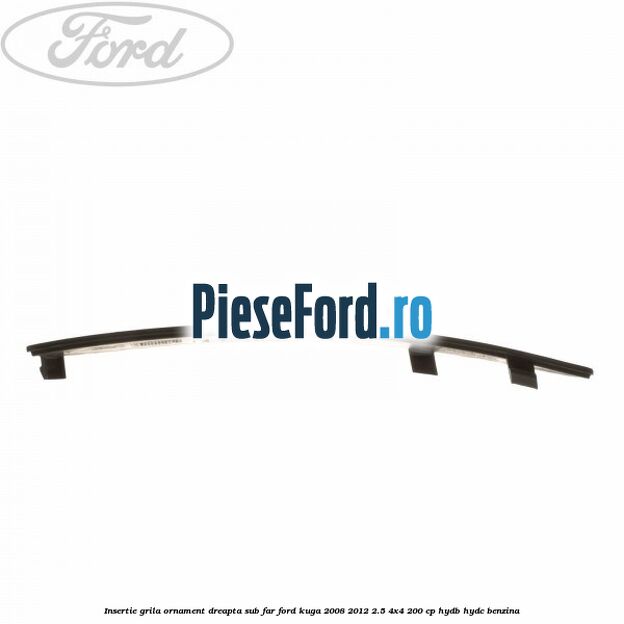 Insertie grila ornament dreapta sub far Ford Kuga 2008-2012 2.5 4x4 200 cp HYDB, HYDC benzina