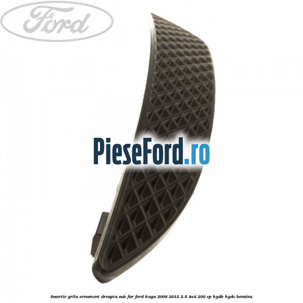 Insertie grila ornament dreapta sub far Ford Kuga 2008-2012 2.5 4x4 200 cp HYDB, HYDC benzina