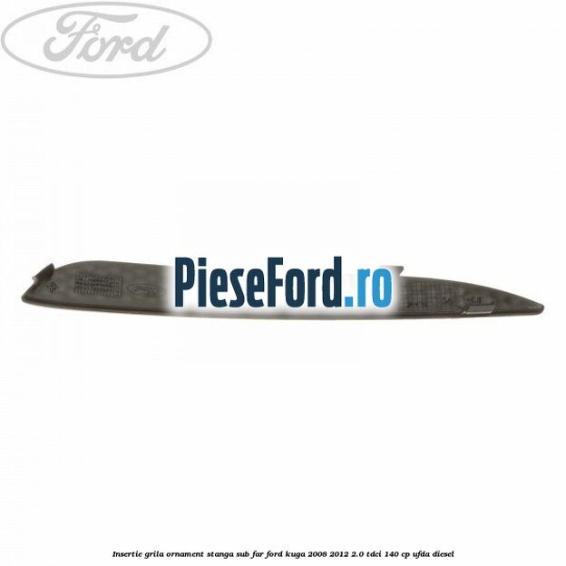 Insertie grila ornament stanga sub far Ford Kuga 2008-2012 2.0 TDCI 140 cp Insertie grila ornament stanga sub far Ford Kuga 2008-2012 2.0 TDCI 140 cp UFDA diesel