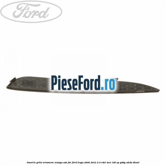 Insertie grila ornament stanga sub far Ford Kuga 2008-2012 2.0 TDCi 4x4 136 cp Insertie grila ornament stanga sub far Ford Kuga 2008-2012 2.0 TDCi 4x4 136 cp G6DG, UKDA diesel