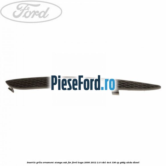 Insertie grila ornament stanga sub far Ford Kuga 2008-2012 2.0 TDCi 4x4 136 cp Insertie grila ornament stanga sub far Ford Kuga 2008-2012 2.0 TDCi 4x4 136 cp G6DG, UKDA diesel