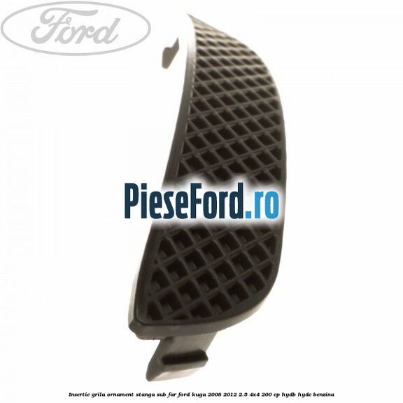 Insertie grila ornament stanga sub far Ford Kuga 2008-2012 2.5 4x4 200 cp HYDB, HYDC benzina