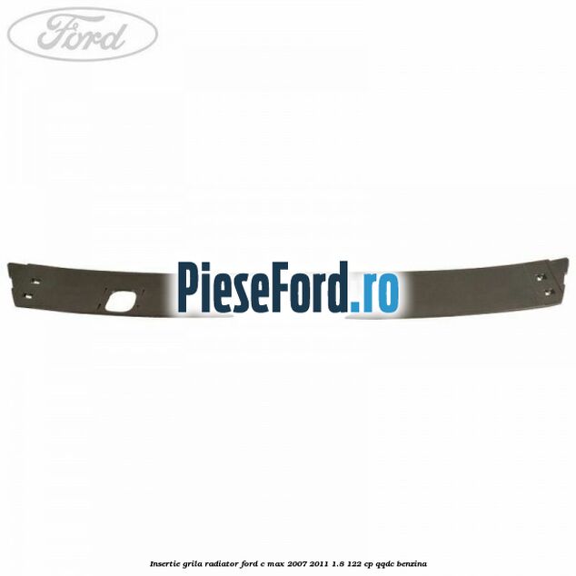 Insertie grila radiator Ford C-Max 2007-2011 1.8 122 cp QQDC benzina