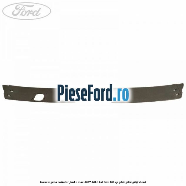 Insertie grila radiator Ford C-Max 2007-2011 2.0 TDCi 133 cp Insertie grila radiator Ford C-Max 2007-2011 2.0 TDCi 133 cp G6DC, G6DE, G6DF diesel
