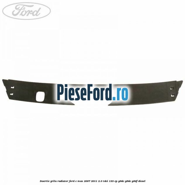 Insertie grila radiator Ford C-Max 2007-2011 2.0 TDCi 133 cp Insertie grila radiator Ford C-Max 2007-2011 2.0 TDCi 133 cp G6DC, G6DE, G6DF diesel