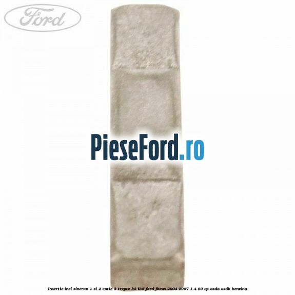 Insertie inel sincron 1 si 2 cutie 5 trepte B5/IB5 Ford Focus 2004-2007 1.4 80 cp Insertie inel sincron 1 si 2 cutie 5 trepte B5/IB5 Ford Focus 2004-2007 1.4 80 cp ASDA, ASDB benzina