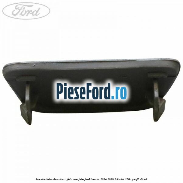 Insertie laterala cotiera fata usa fata Ford Transit 2014-2018 2.2 TDCi 155 cp CVF5 diesel
