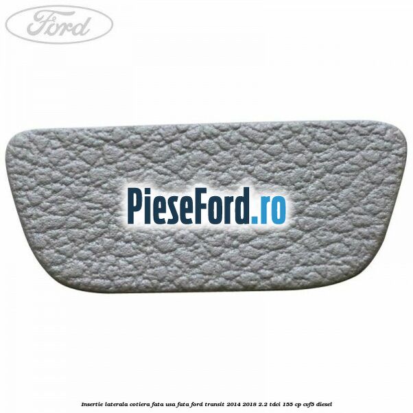 Insertie laterala cotiera fata usa fata Ford Transit 2014-2018 2.2 TDCi 155 cp CVF5 diesel