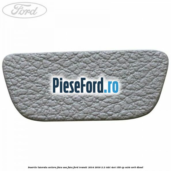 Insertie laterala cotiera fata usa fata Ford Transit 2014-2018 2.2 TDCi 4x4 155 cp Insertie laterala cotiera fata usa fata Ford Transit 2014-2018 2.2 TDCi 4x4 155 cp CV24, CVR5 diesel