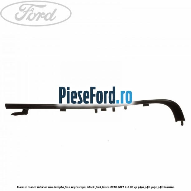 Insertie maner interior usa dreapta fata negru royal black Ford Fiesta 2013-2017 1.0 80 cp Insertie maner interior usa dreapta fata negru royal black Ford Fiesta 2013-2017 1.0 80 cp P4JA, P4JB, P4JC, P4JD benzina