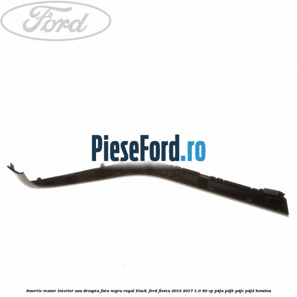 Insertie maner interior usa dreapta fata negru royal black Ford Fiesta 2013-2017 1.0 80 cp Insertie maner interior usa dreapta fata negru royal black Ford Fiesta 2013-2017 1.0 80 cp P4JA, P4JB, P4JC, P4JD benzina
