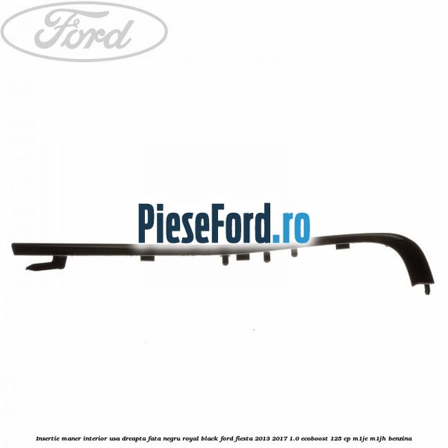 Insertie maner interior usa dreapta fata negru royal black Ford Fiesta 2013-2017 1.0 EcoBoost 125 cp Insertie maner interior usa dreapta fata negru royal black Ford Fiesta 2013-2017 1.0 EcoBoost 125 cp M1JE, M1JH benzina