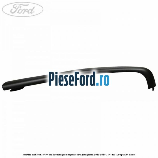 Insertie maner interior usa dreapta fata negru ST Line Ford Fiesta 2013-2017 1.5 TDCi 100 cp XUJH diesel