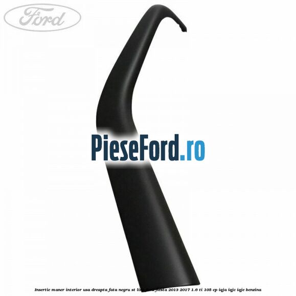 Insertie maner interior usa dreapta fata negru ST Line Ford Fiesta 2013-2017 1.6 Ti 105 cp IQJA, IQJC, IQJE benzina