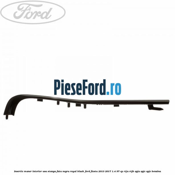 Insertie maner interior usa stanga fata negru royal black Ford Fiesta 2013-2017 1.4 97 cp RTJA, RTJB, SPJA, SPJC, SPJE benzina