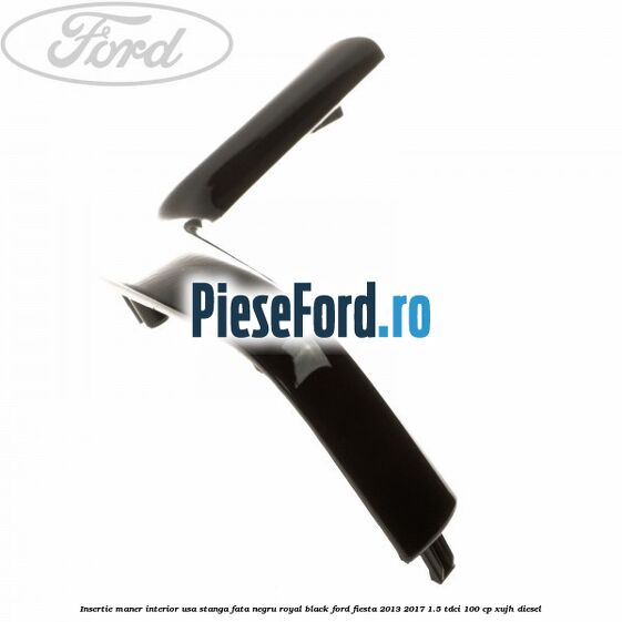 Insertie maner interior usa stanga fata negru royal black Ford Fiesta 2013-2017 1.5 TDCi 100 cp Insertie maner interior usa stanga fata negru royal black Ford Fiesta 2013-2017 1.5 TDCi 100 cp XUJH diesel
