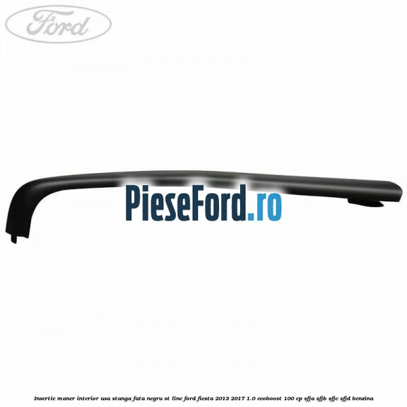 Insertie maner interior usa stanga fata negru ST Line Ford Fiesta 2013-2017 1.0 EcoBoost 100 cp Insertie maner interior usa stanga fata negru ST Line Ford Fiesta 2013-2017 1.0 EcoBoost 100 cp SFJA, SFJB, SFJC, SFJD benzina