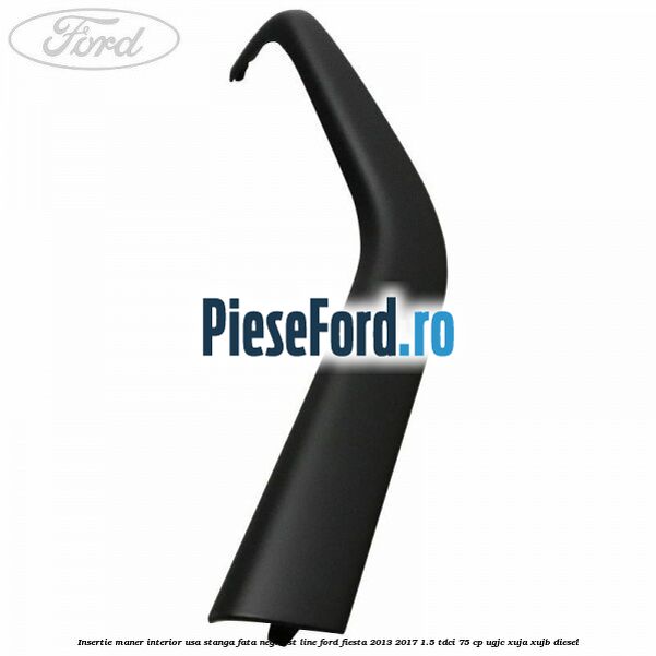 Insertie maner interior usa stanga fata negru ST Line Ford Fiesta 2013-2017 1.5 TDCi 75 cp Insertie maner interior usa stanga fata negru ST Line Ford Fiesta 2013-2017 1.5 TDCi 75 cp UGJC, XUJA, XUJB diesel