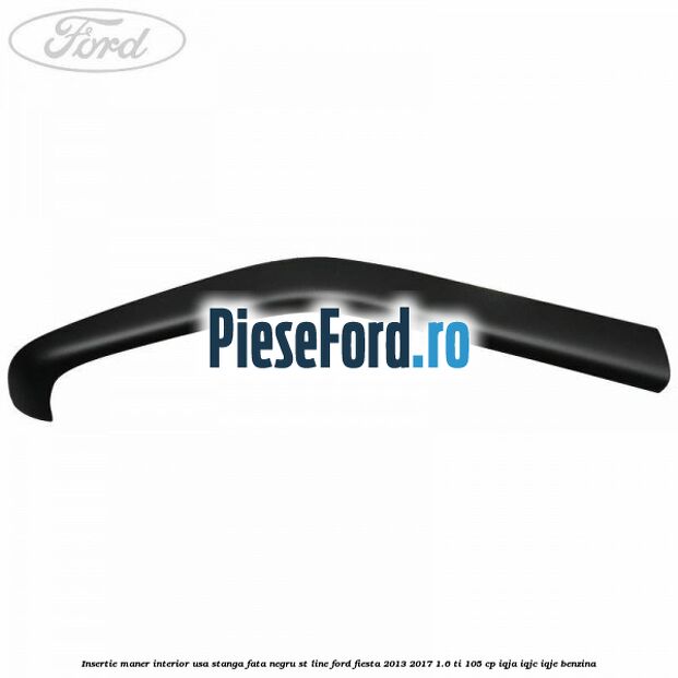 Insertie maner interior usa stanga fata negru ST Line Ford Fiesta 2013-2017 1.6 Ti 105 cp IQJA, IQJC, IQJE benzina