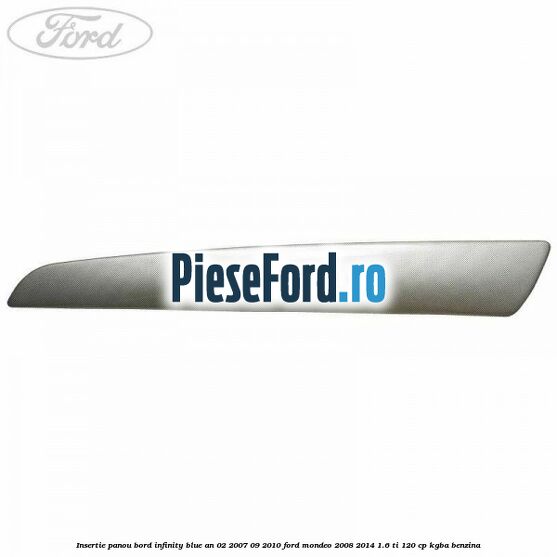 Insertie panou bord infinity blue an 02/2007-09/2010 Ford Mondeo 2008-2014 1.6 Ti 120 cp Insertie panou bord infinity blue an 02/2007-09/2010 Ford Mondeo 2008-2014 1.6 Ti 120 cp KGBA benzina