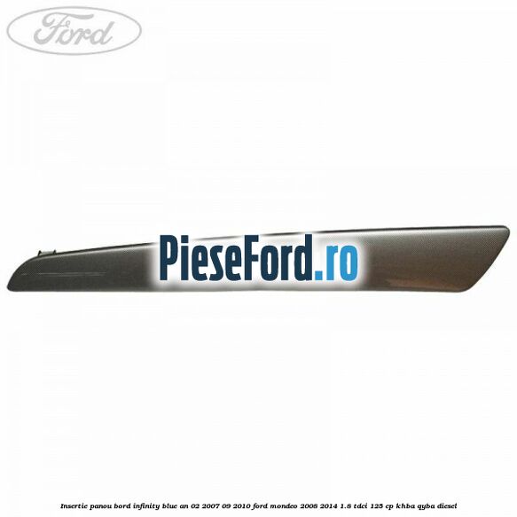 Insertie panou bord infinity blue an 02/2007-09/2010 Ford Mondeo 2008-2014 1.8 TDCi 125 cp Insertie panou bord infinity blue an 02/2007-09/2010 Ford Mondeo 2008-2014 1.8 TDCi 125 cp KHBA, QYBA diesel