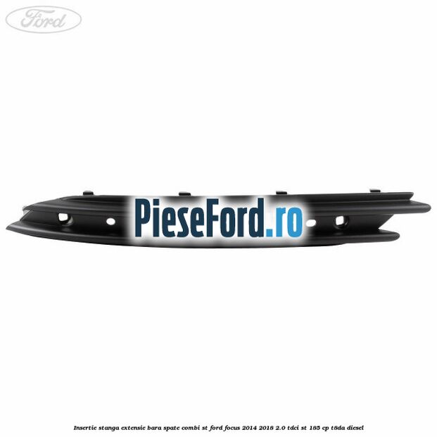 Insertie stanga extensie bara spate combi ST Ford Focus 2014-2018 2.0 TDCi ST 185 cp T8DA diesel