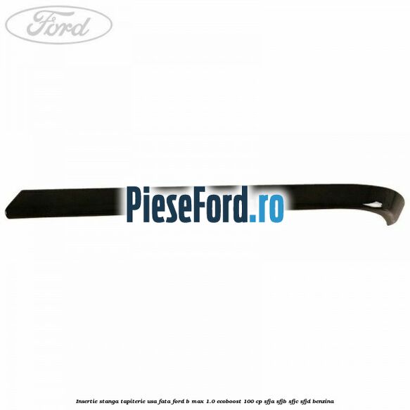Insertie stanga tapiterie usa fata Ford B-Max 1.0 EcoBoost 100 cp SFJA, SFJB, SFJC, SFJD benzina